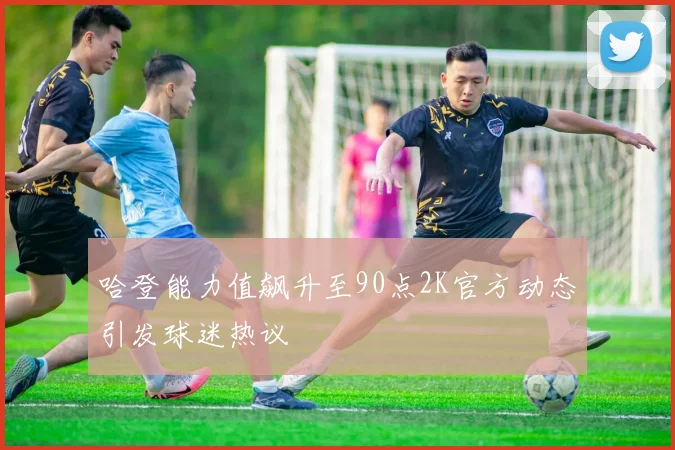 哈登能力值飙升至90点2K官方动态引发球迷热议