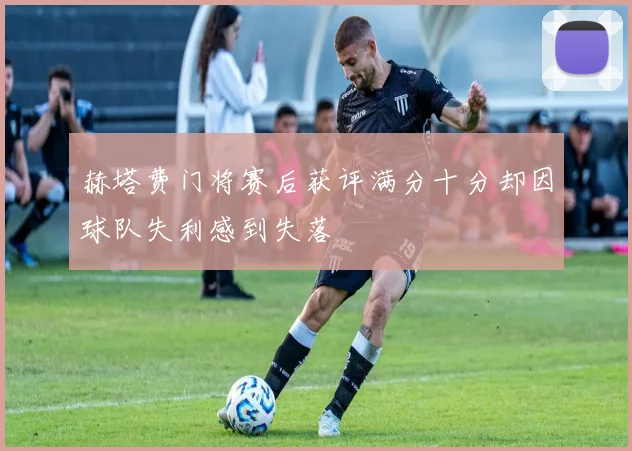 赫塔费门将赛后获评满分十分却因球队失利感到失落
