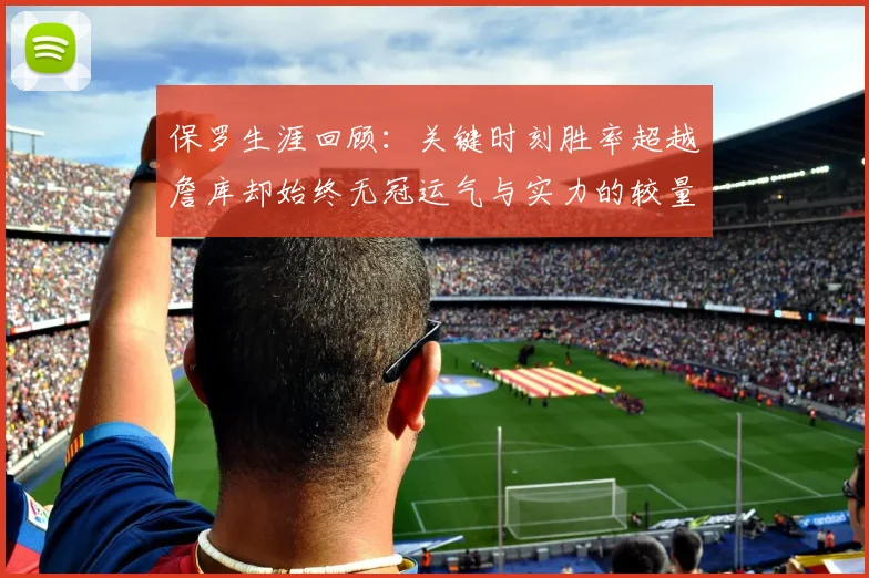 保罗生涯回顾：关键时刻胜率超越詹库却始终无冠运气与实力的较量