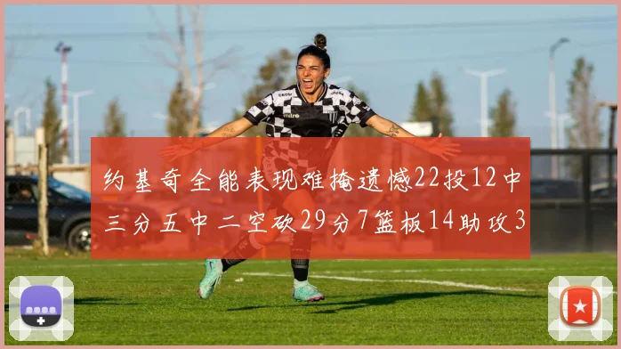 约基奇全能表现难掩遗憾22投12中三分五中二空砍29分7篮板14助攻3抢断