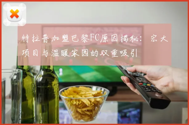 特拉普加盟巴黎FC原因揭秘：宏大项目与温暖家园的双重吸引