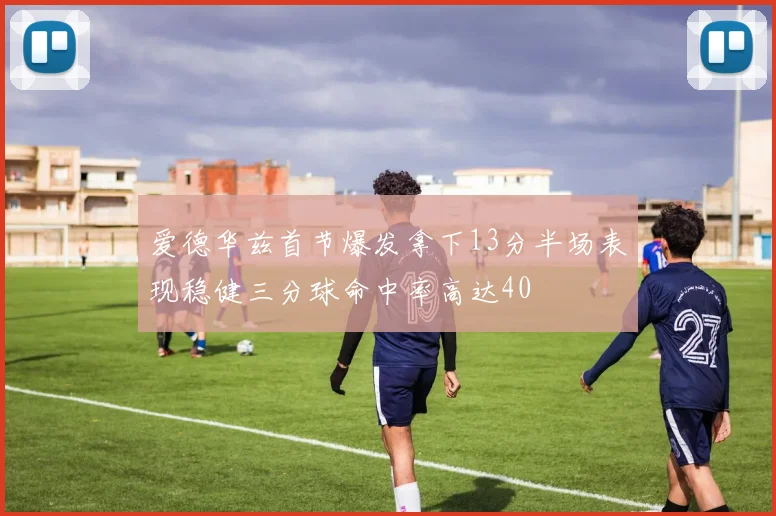 爱德华兹首节爆发拿下13分半场表现稳健三分球命中率高达40