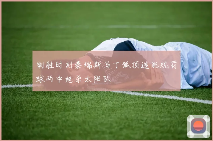 制胜时刻泰瑞斯马丁弧顶造犯规罚球两中绝杀太阳队
