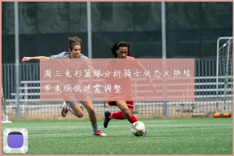 周三竞彩篮球分析骑士状态火热绿军表现低迷需调整
