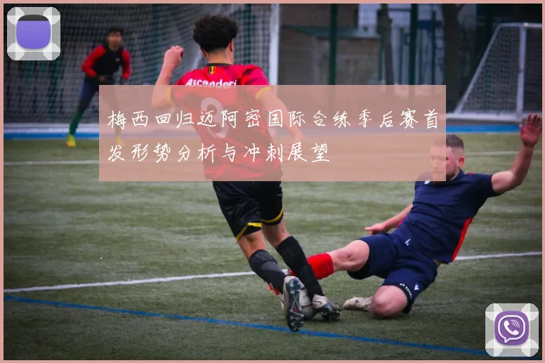 梅西回归迈阿密国际合练季后赛首发形势分析与冲刺展望