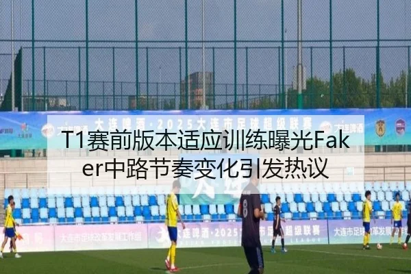 T1赛前版本适应训练曝光Faker中路节奏变化引发热议